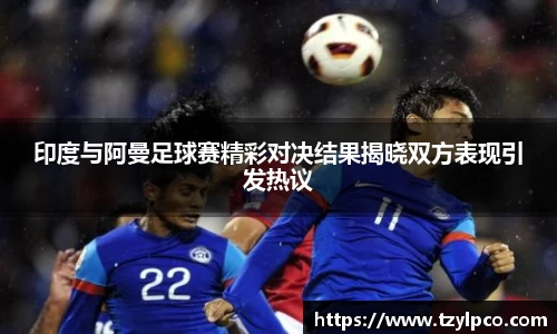 印度与阿曼足球赛精彩对决结果揭晓双方表现引发热议