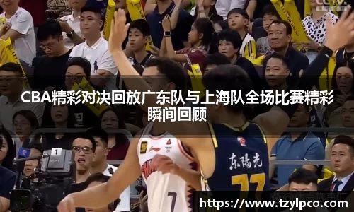 CBA精彩对决回放广东队与上海队全场比赛精彩瞬间回顾